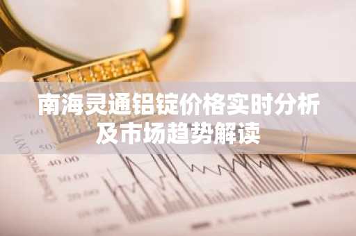 南海灵通铝锭价格实时分析及市场趋势解读