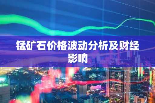 锰矿石价格波动分析及财经影响