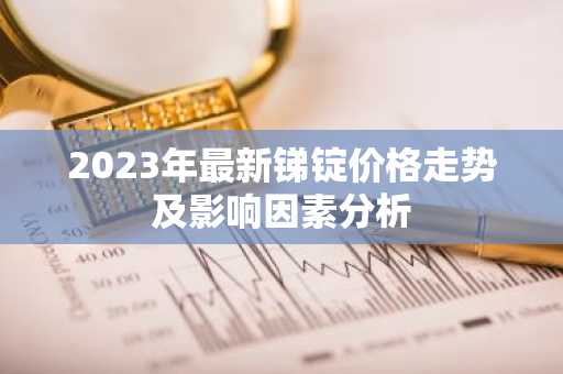 2023年最新锑锭价格走势及影响因素分析