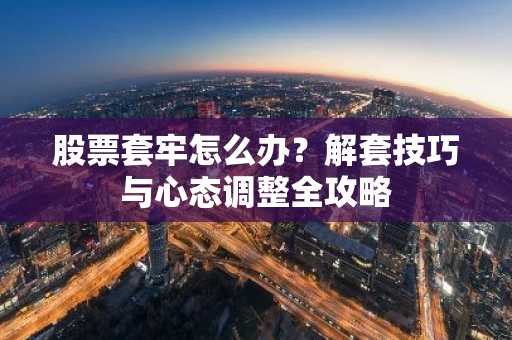 股票套牢怎么办?解套技巧与心态调整全攻略