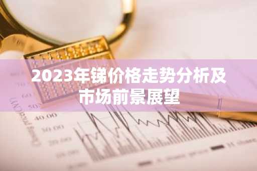 2023年锑价格走势分析及市场前景展望