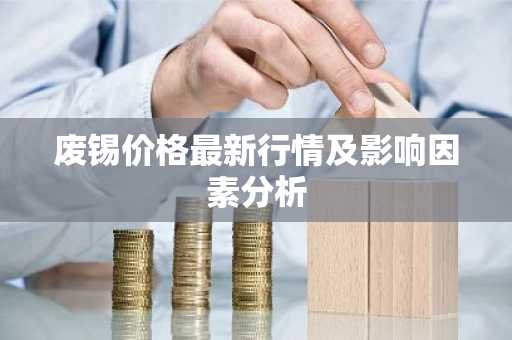 废锡价格最新行情及影响因素分析