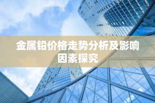 金属铅价格走势分析及影响因素探究