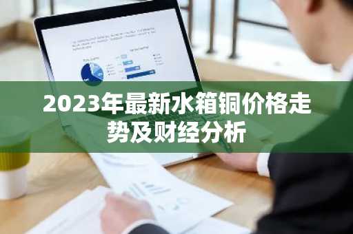 2023年最新水箱铜价格走势及财经分析