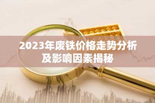 2023年废铁价格走势分析及影响因素揭秘