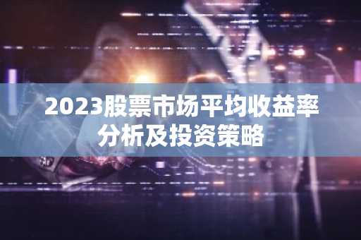 2023股票市场平均收益率分析及投资策略