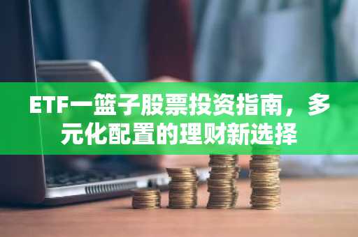 ETF一篮子股票投资指南，多元化配置的理财新选择