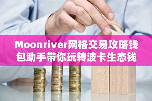 Moonriver网格交易攻略钱包助手带你玩转波卡生态钱包