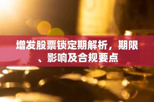 增发股票锁定期解析，期限、影响及合规要点