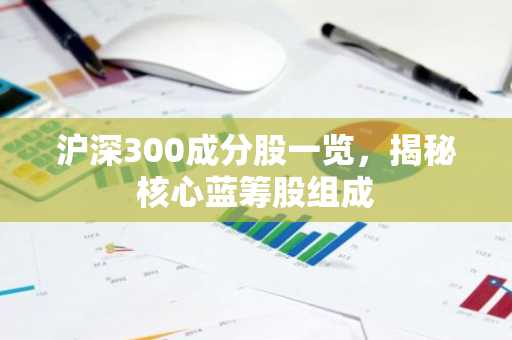 沪深300成分股一览，揭秘核心蓝筹股组成