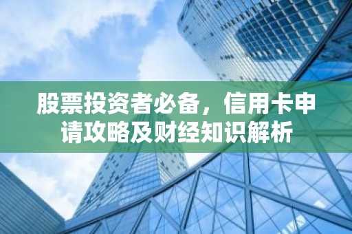 股票投资者必备，信用卡申请攻略及财经知识解析
