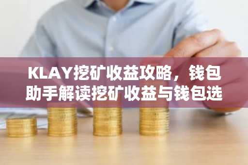 KLAY挖矿收益攻略，钱包助手解读挖矿收益与钱包选择