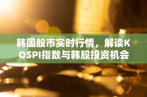 韩国股市实时行情，解读KOSPI指数与韩股投资机会