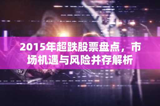 2015年超跌股票盘点，市场机遇与风险并存解析
