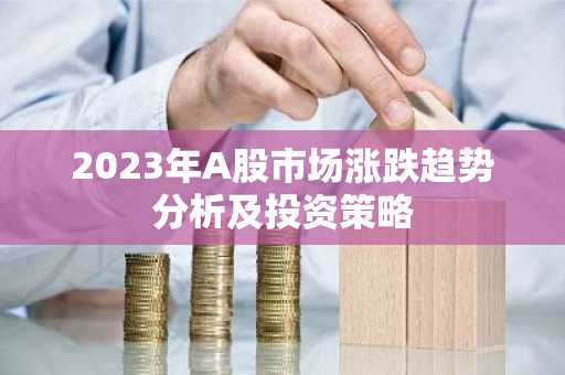 2023年A股市场涨跌趋势分析及投资策略