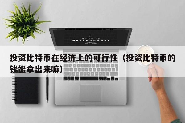 投资比特币在经济上的可行性(投资比特币的钱能拿出来嘛)