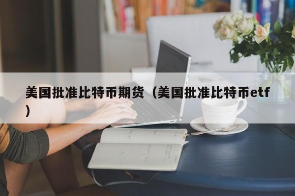 美国批准比特币<a href=https://www.globetech.com.cn/sgenghuo/ target=_blank class=infotextkey>期货</a>(美国批准比特币etf)