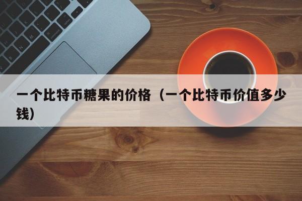 一个比特币糖果的价格(一个比特币价值多少钱)