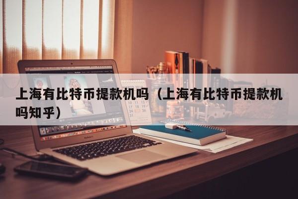 上海有比特币提款机吗(上海有比特币提款机吗知乎)