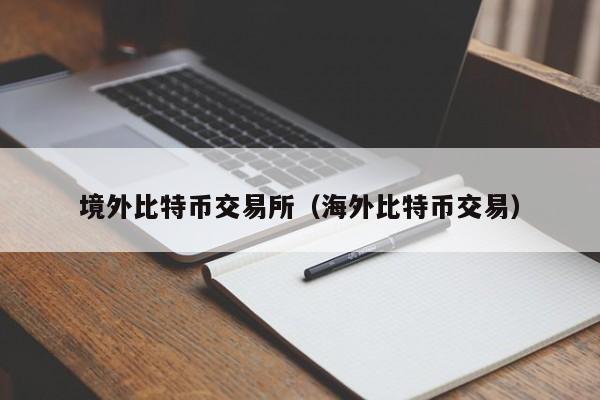 境外比特币交易所(海外比特币交易)