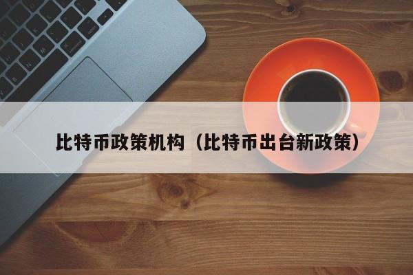 比特币政策机构(比特币出台新政策)