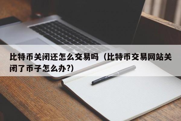 比特币关闭还怎么交易吗(比特币交易网站关闭了币子怎么办?)