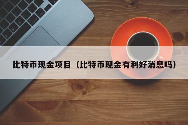 比特币现金项目(比特币现金有利好消息吗)