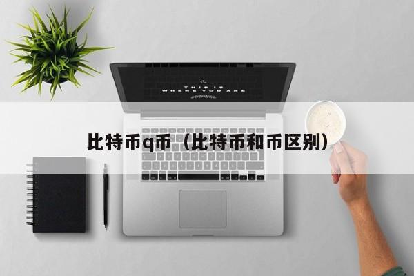 比特币q币(比特币和币区别)