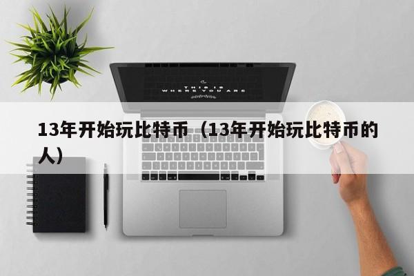 13年开始玩比特币(13年开始玩比特币的人)