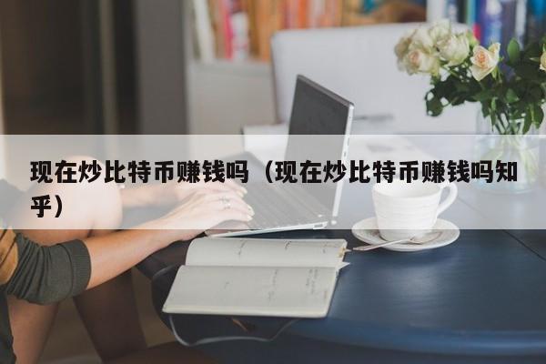 现在炒<a href=https://www.globetech.com.cn/news/299313.html target=_blank class=infotextkey>比特币</a>赚钱吗(现在炒比特币赚钱吗知乎)