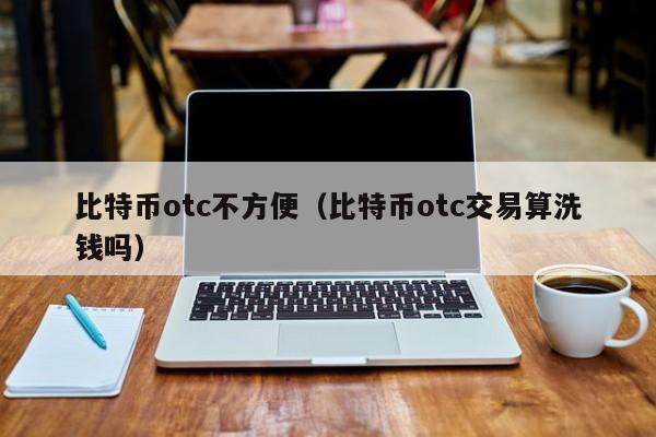 比特币otc不方便(比特币otc交易算**吗)