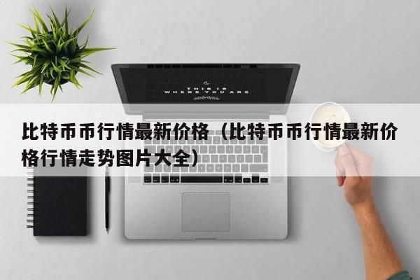 比特币币行情**价格(比特币币行情**价格行情走势图片大全)