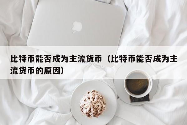 比特币能否成为主流货币(比特币能否成为主流货币的原因)