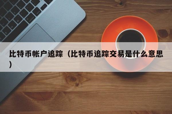 比特币帐户追踪(比特币追踪交易是什么意思)