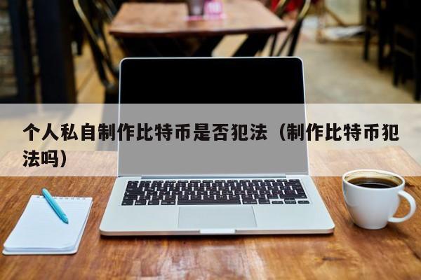 个人私自制作比特币是否犯法(制作比特币犯法吗)