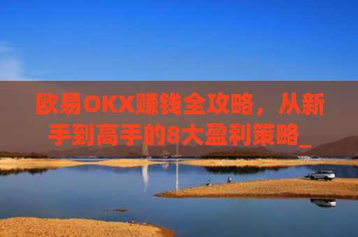 欧易OKX赚钱全攻略,从新手到高手的8大盈利策略_