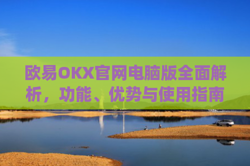 欧易OKX官网电脑版**解析,功能、优势与使用指南_