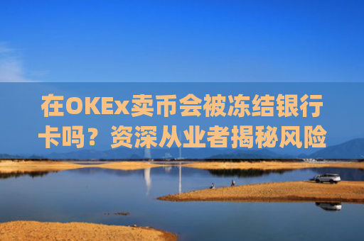 在OKEx卖币会被冻结银行卡吗?资深从业者揭秘风险与防范策略_okex卖币避免被冻结