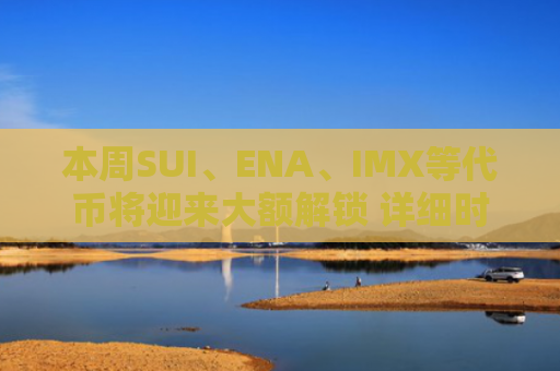 本周SUI、ENA、IMX等**将迎来大额解锁 详细时间与金额一览