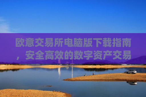 欧意交易所电脑版下载指南,安全**的数字资产交易体验_欧亿交易所app
