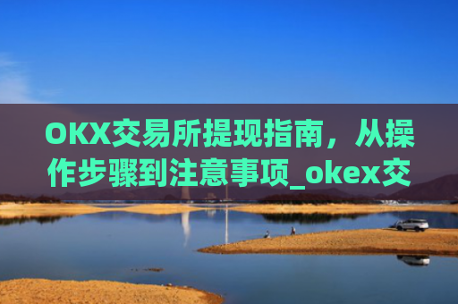 OKX交易所提现指南,从操作步骤到注意事项_okex交易所怎么提现