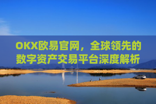 OKX欧易官网,全球**的数字资产交易平台深度解析_okx交易平台官网入口