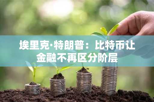 埃里克·特朗普：比特币让金融不再区分阶层