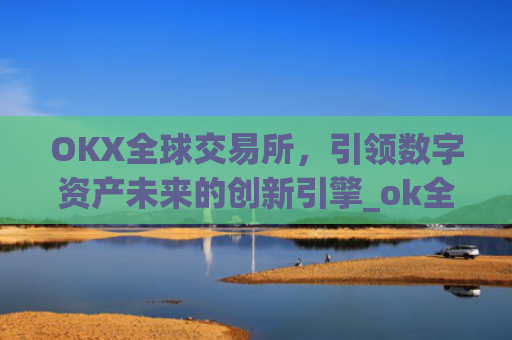 OKX全球交易所,**数字资产未来的创新引擎_ok全球站交易所app