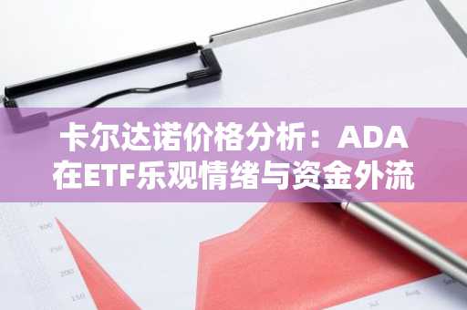 卡尔达诺价格分析：ADA在ETF乐观情绪与资金外流夹击下艰难前行