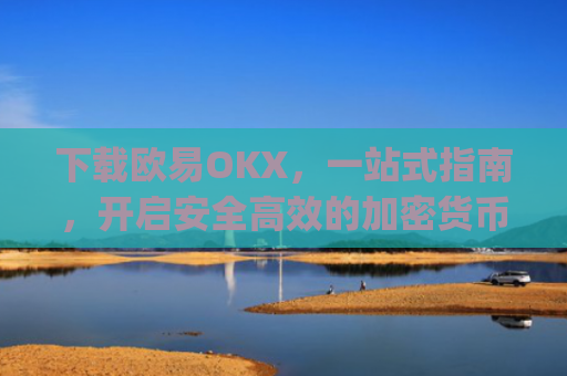 下载欧易OKX,一站式指南,开启安全**的加密货币交易之旅_
