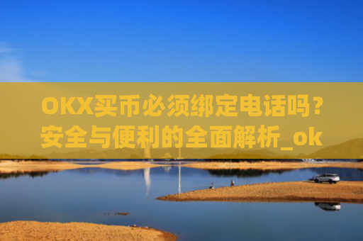 OKX买币必须绑定电话吗？安全与便利的**解析_okex买币有手续费吗
