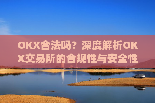 OKX合法吗？深度解析OKX交易所的合规性与安全性_okx合法吗?