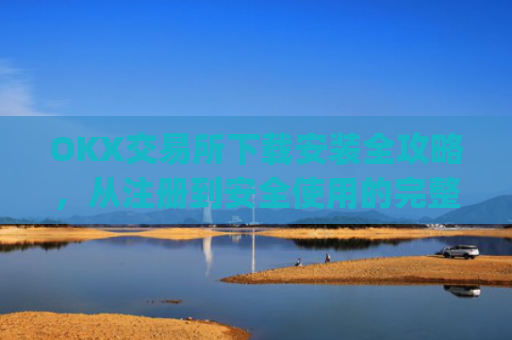 OKX交易所下载安装全攻略，从注册到安全使用的完整指南_如何安装okex