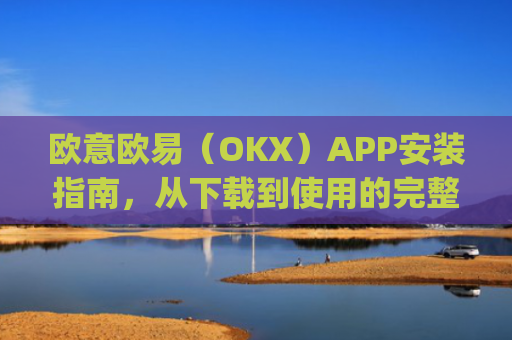 欧意欧易（OKX）APP安装指南，从下载到使用的完整教程_